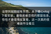 没想到越翻越有东西，关于糖心vlog下载安装，最容易被忽视的那层信息，恰恰才最值得反复看，这一次真的很难装作没看见