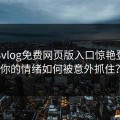 糖心vlog免费网页版入口惊艳登场，你的情绪如何被意外抓住？