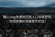 糖心vlog免费网页版入口惊艳登场，你的情绪如何被意外抓住？