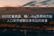 别只盯着表面，糖心vlog免费网页版入口突然被翻出来背后的故事