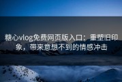糖心vlog免费网页版入口：重塑旧印象，带来意想不到的情感冲击