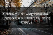 不是我敏感，糖心vlog免费网页版正在悄悄改写大家的判断之后，整个感觉都变了