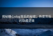 揭秘糖心vlog背后的秘密：热度背后的隐藏逻辑