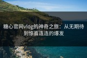糖心官网vlog的神奇之旅：从无期待到惊喜连连的爆发