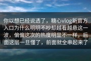 你以想已经说透了，糖心vlog新官方入口为什么明明不吵却越看越悬这一波，偏偏这次的热度明显不一样，后面这层一旦懂了，前面就全串起来了