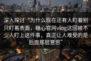 深入探讨“为什么现在还有人盯着别只盯着表面，糖心官网vlog这回被不少人盯上这件事，真正让人难受的是后面那层意思”