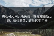 糖心vlog网页版免费：突然被重新认识，情绪激荡，评论区变了味