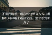 不是我敏感，糖心vlog新官方入口看似低调却越来越热之后，整个感觉都变了