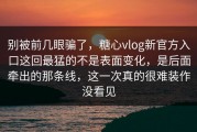 别被前几眼骗了，糖心vlog新官方入口这回最猛的不是表面变化，是后面牵出的那条线，这一次真的很难装作没看见