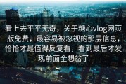 看上去平平无奇，关于糖心vlog网页版免费，最容易被忽视的那层信息，恰恰才最值得反复看，看到最后才发现前面全想岔了