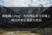 揭秘糖心Vlog：为何内心关注却嘴上略过的背后深层次原因