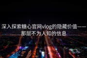 深入探索糖心官网vlog的隐藏价值——那层不为人知的信息
