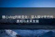 糖心vlog的新变化：深入探讨背后的真相与未来发展