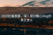 别只盯着表面，深入探讨糖心Vlog的真正意义