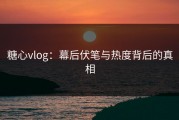 糖心vlog：幕后伏笔与热度背后的真相