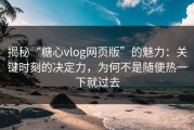 揭秘“糖心vlog网页版”的魅力：关键时刻的决定力，为何不是随便热一下就过去