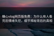 糖心vlog网页版免费：为什么有人看完后情绪失控，细节揭秘背后的真相