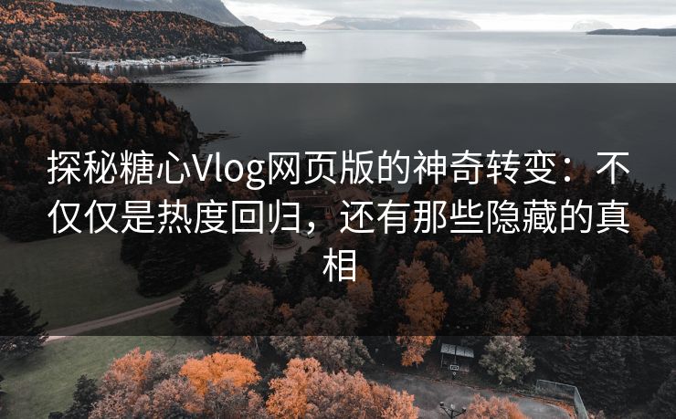 探秘糖心Vlog网页版的神奇转变：不仅仅是热度回归，还有那些隐藏的真相