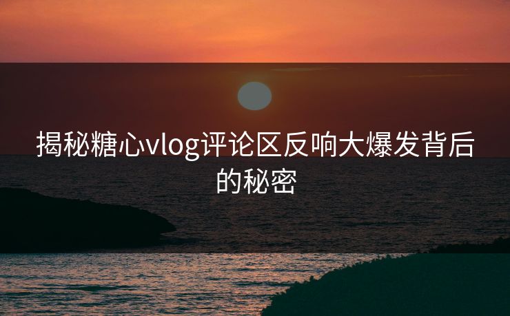 揭秘糖心vlog评论区反响大爆发背后的秘密 揭秘糖心vlog评论区反响大爆发背后的秘密