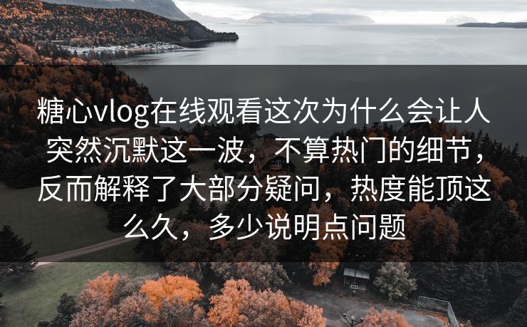 糖心vlog在线观看这次为什么会让人突然沉默这一波,不算热门的细节,反而解释了大部分疑问,热度能顶这么久,多少说明点问题 糖心vlog在线观看这次为什么会让人突然沉默这一波,不算热门的细节,反而解释了大部分疑问,热度能顶这么久,多少说明点问题