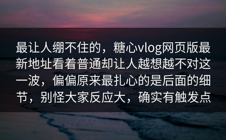最让人绷不住的，糖心vlog网页版最新地址看着普通却让人越想越不对这一波，偏偏原来最扎心的是后面的细节，别怪大家反应大，确实有触发点