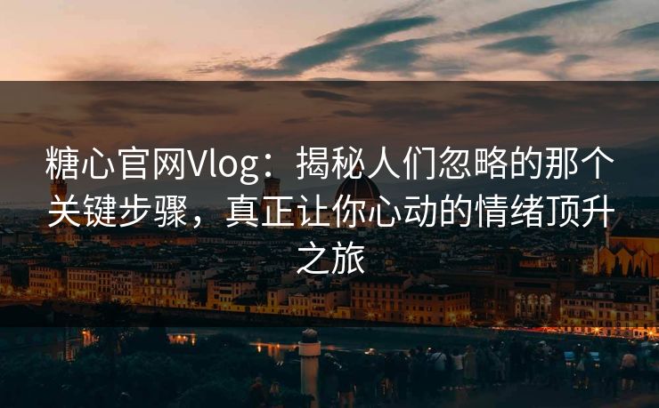 糖心官网Vlog:揭秘人们忽略的那个关键步骤,真正让你心动的情绪顶升之旅 糖心官网Vlog:揭秘人们忽略的那个关键步骤,真正让你心动的情绪顶升之旅