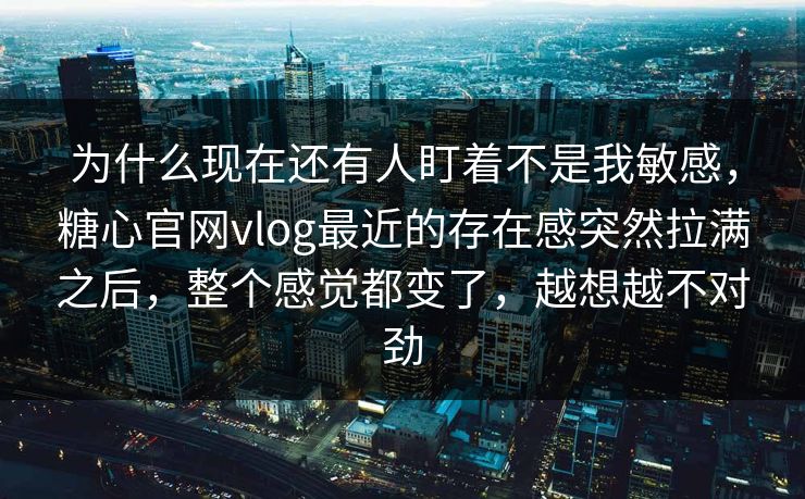 为什么现在还有人盯着不是我敏感,糖心官网vlog最近的存在感突然拉满之后,整个感觉都变了,越想越不对劲 为什么现在还有人盯着不是我敏感,糖心官网vlog最近的存在感突然拉满之后,整个感觉都变了,越想越不对劲