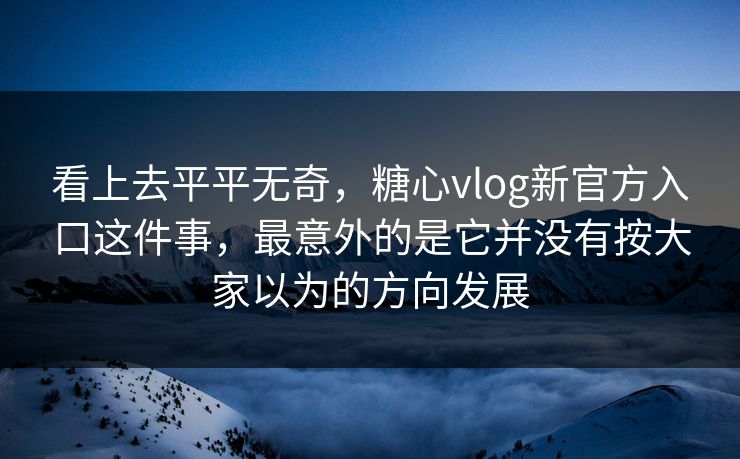 看上去平平无奇，糖心vlog新官方入口这件事，最意外的是它并没有按大家以为的方向发展