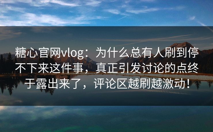 糖心官网vlog:为什么总有人刷到停不下来这件事,真正引发讨论的点终于露出来了,评论区越刷越激动! 糖心官网vlog:为什么总有人刷到停不下来这件事,真正引发讨论的点终于露出来了,评论区越刷越激动!