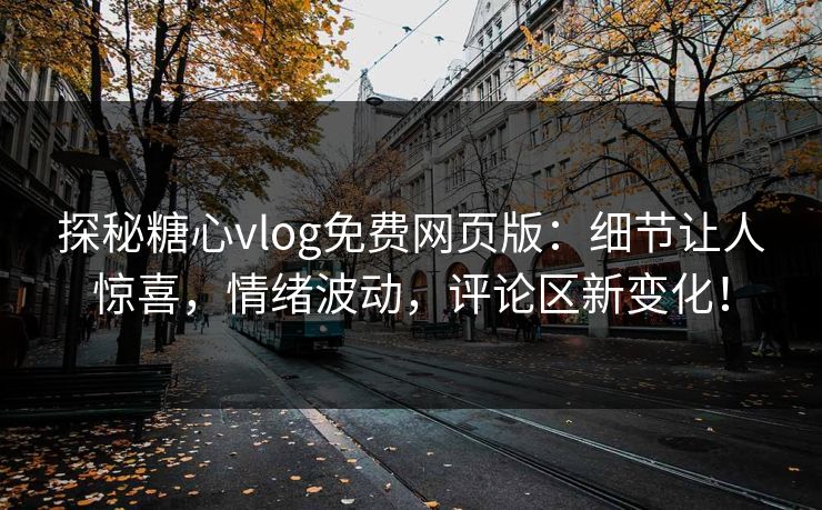探秘糖心vlog免费网页版：细节让人惊喜，情绪波动，评论区新变化！