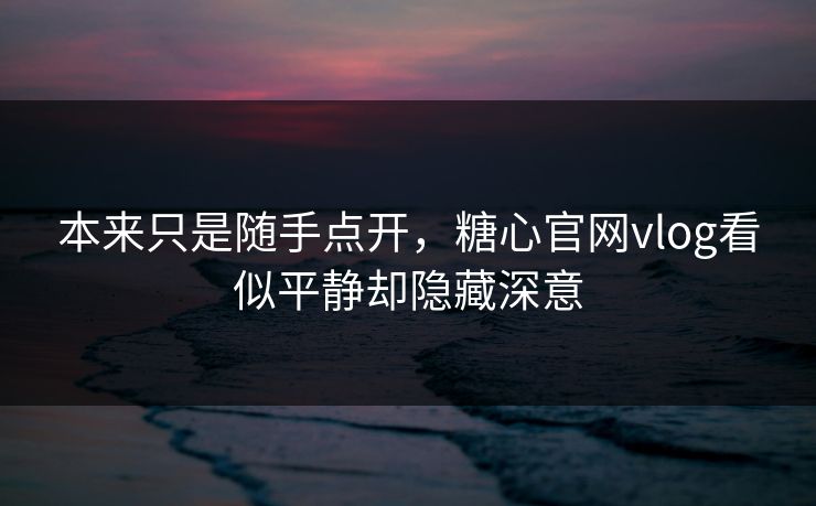 本来只是随手点开，糖心官网vlog看似平静却隐藏深意