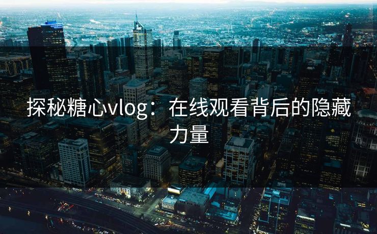 探秘糖心vlog：在线观看背后的隐藏力量