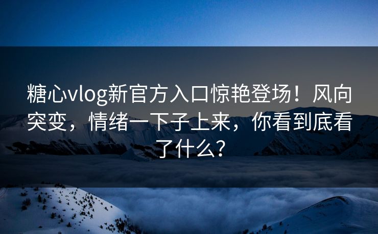 糖心vlog新官方入口惊艳登场!风向突变,情绪一下子上来,你看到底看了什么? 糖心vlog新官方入口惊艳登场!风向突变,情绪一下子上来,你看到底看了什么?