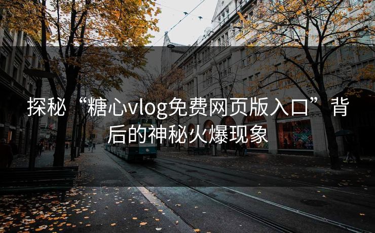 探秘“糖心vlog免费网页版入口”背后的神秘火爆现象