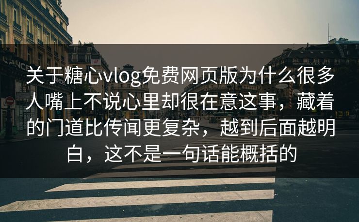 关于糖心vlog免费网页版为什么很多人嘴上不说心里却很在意这事,藏着的门道比传闻更复杂,越到后面越明白,这不是一句话能概括的 关于糖心vlog免费网页版为什么很多人嘴上不说心里却很在意这事,藏着的门道比传闻更复杂,越到后面越明白,这不是一句话能概括的