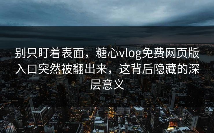 别只盯着表面，糖心vlog免费网页版入口突然被翻出来，这背后隐藏的深层意义