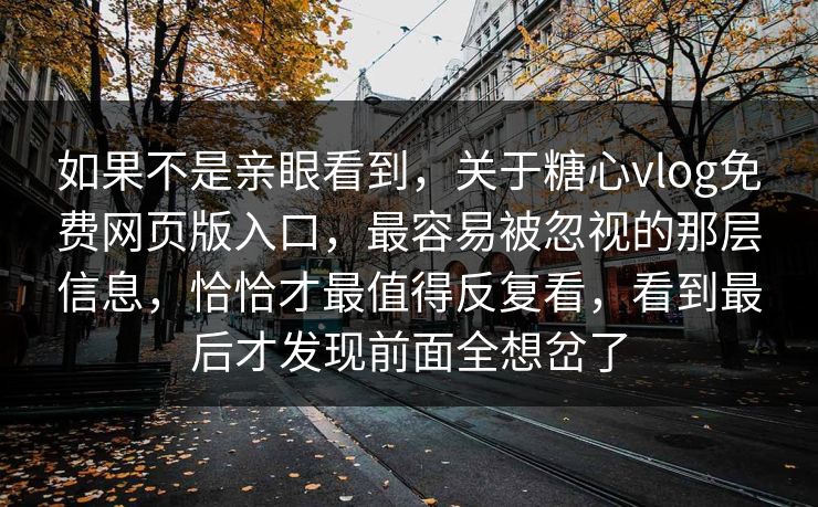 如果不是亲眼看到，关于糖心vlog免费网页版入口，最容易被忽视的那层信息，恰恰才最值得反复看，看到最后才发现前面全想岔了