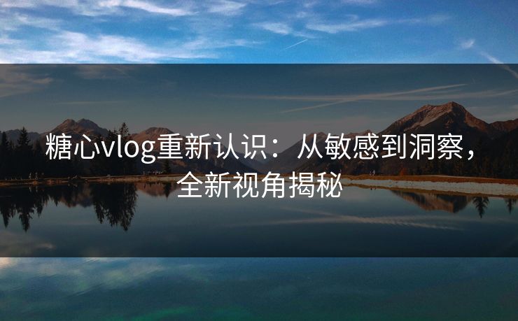 糖心vlog重新认识:从敏感到洞察,全新视角揭秘 糖心vlog重新认识:从敏感到洞察,全新视角揭秘