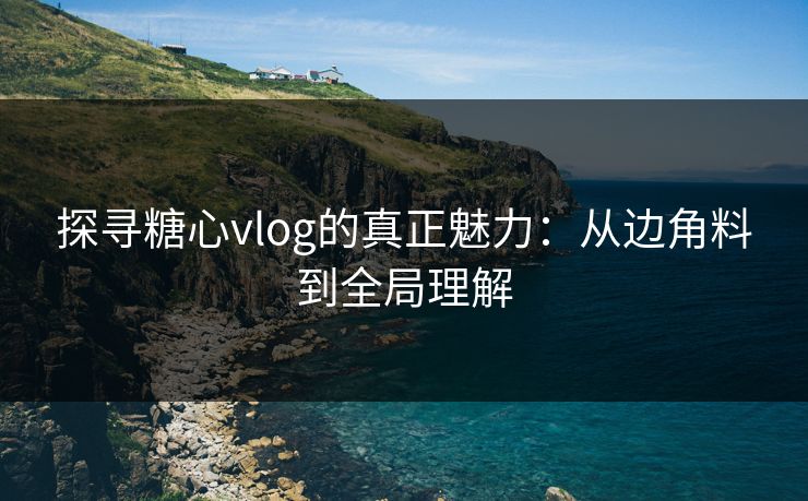 探寻糖心vlog的真正魅力:从边角料到全局理解 探寻糖心vlog的真正魅力:从边角料到全局理解