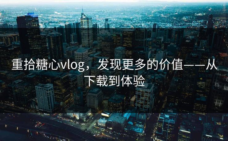重拾糖心vlog，发现更多的价值——从下载到体验
