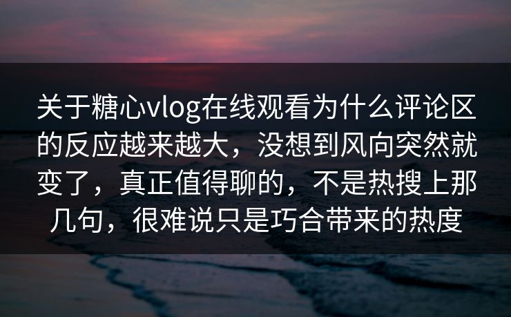 关于糖心vlog在线观看为什么评论区的反应越来越大，没想到风向突然就变了，真正值得聊的，不是热搜上那几句，很难说只是巧合带来的热度
