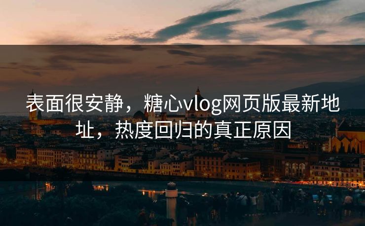 表面很安静，糖心vlog网页版最新地址，热度回归的真正原因