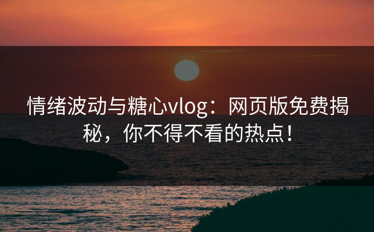 情绪波动与糖心vlog：网页版免费揭秘，你不得不看的热点！