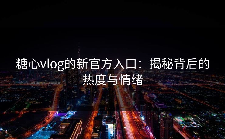 糖心vlog的新官方入口：揭秘背后的热度与情绪