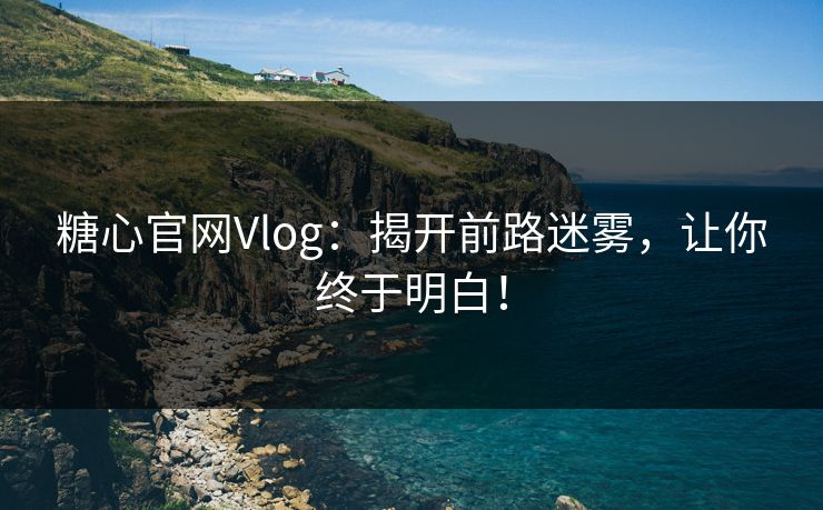糖心官网Vlog：揭开前路迷雾，让你终于明白！