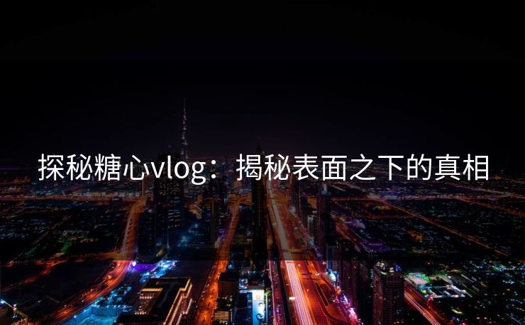 探秘糖心vlog：揭秘表面之下的真相