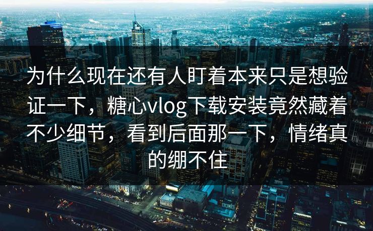 为什么现在还有人盯着本来只是想验证一下，糖心vlog下载安装竟然藏着不少细节，看到后面那一下，情绪真的绷不住