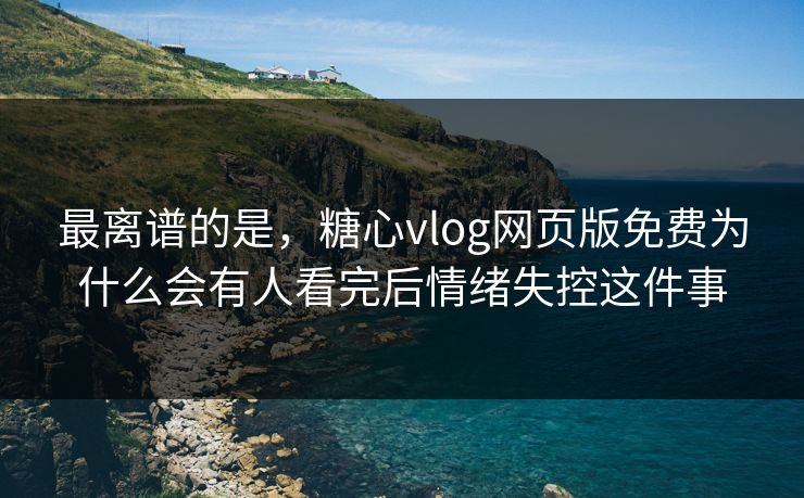 最离谱的是，糖心vlog网页版免费为什么会有人看完后情绪失控这件事
