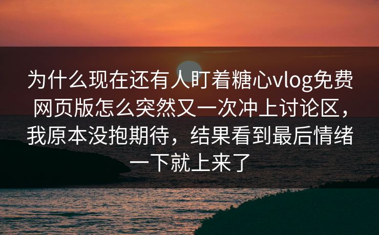 为什么现在还有人盯着糖心vlog免费网页版怎么突然又一次冲上讨论区，我原本没抱期待，结果看到最后情绪一下就上来了