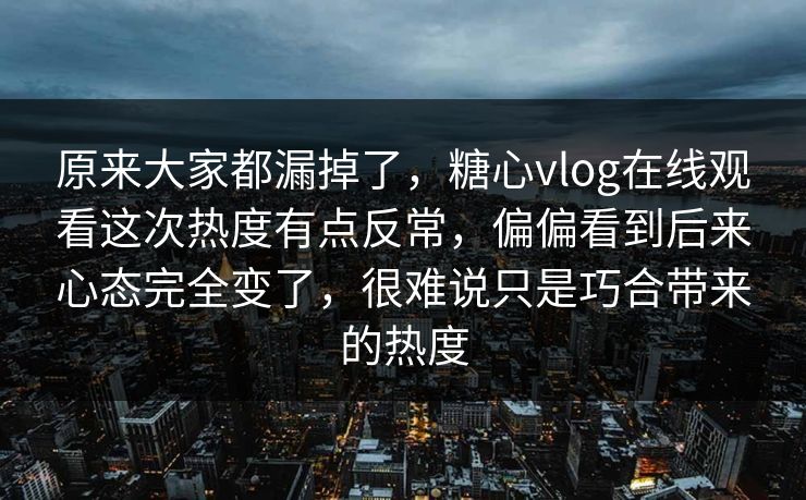 原来大家都漏掉了，糖心vlog在线观看这次热度有点反常，偏偏看到后来心态完全变了，很难说只是巧合带来的热度